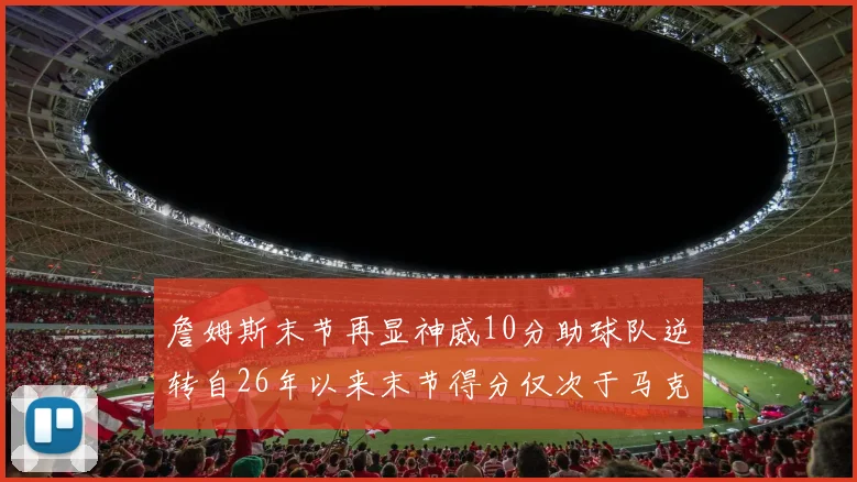 詹姆斯末节再显神威10分助球队逆转自26年以来末节得分仅次于马克西