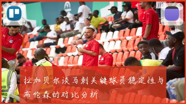 拉加贝尔谈马刺关键球员稳定性与布伦森的对比分析