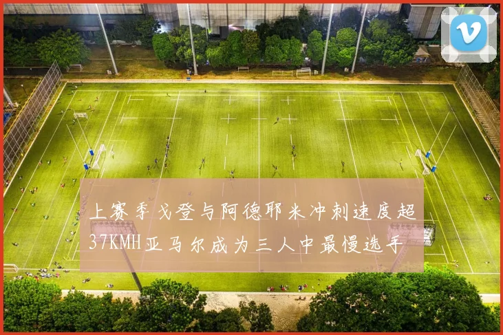 上赛季戈登与阿德耶米冲刺速度超37KMH亚马尔成为三人中最慢选手