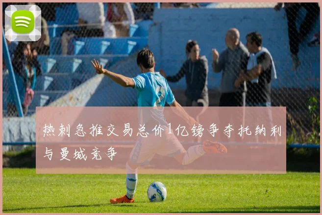 热刺急推交易总价1亿镑争夺托纳利与曼城竞争