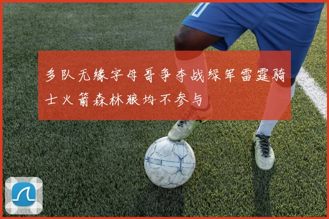 多队无缘字母哥争夺战绿军雷霆骑士火箭森林狼均不参与
