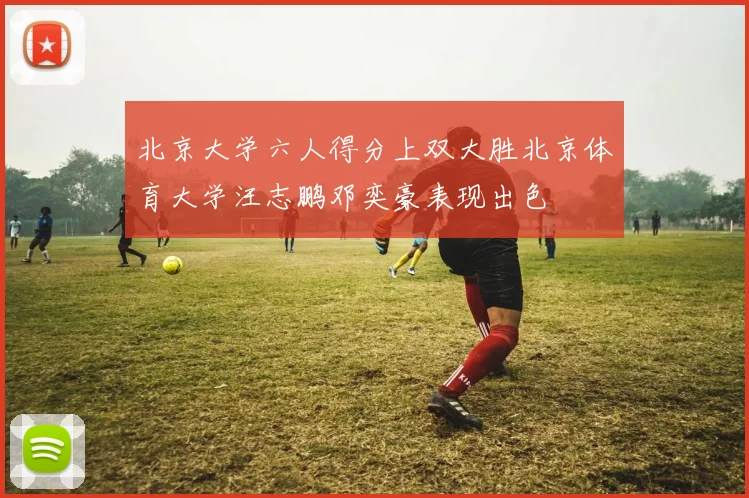 北京大学六人得分上双大胜北京体育大学汪志鹏邓奕豪表现出色