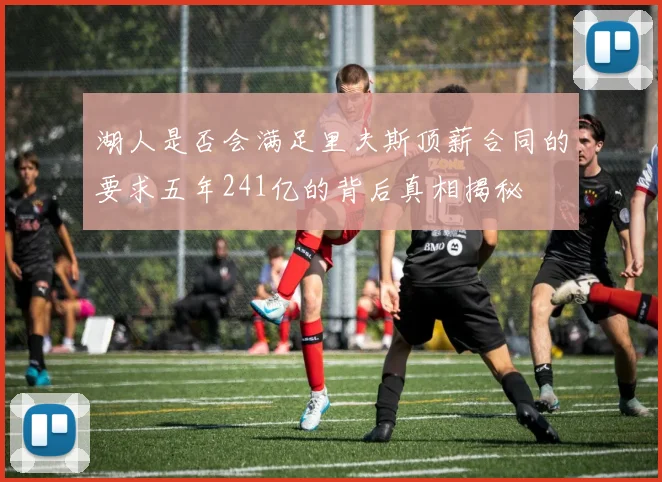 湖人是否会满足里夫斯顶薪合同的要求五年241亿的背后真相揭秘