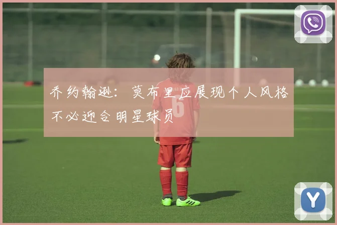 乔约翰逊：莫布里应展现个人风格不必迎合明星球员