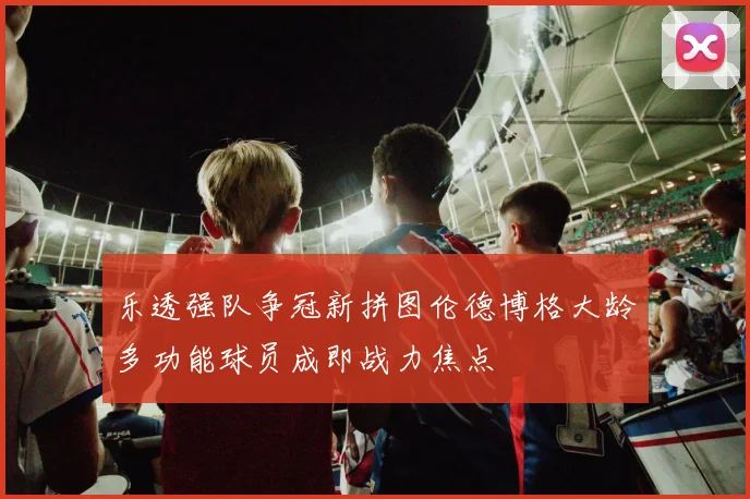 乐透强队争冠新拼图伦德博格大龄多功能球员成即战力焦点