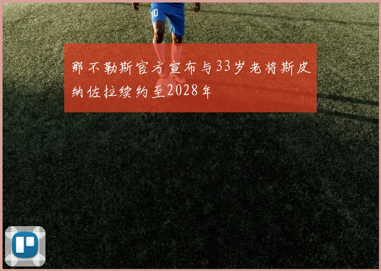 那不勒斯官方宣布与33岁老将斯皮纳佐拉续约至2028年