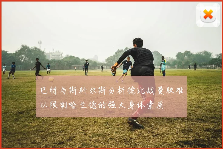 巴特与斯科尔斯分析德比战曼联难以限制哈兰德的强大身体素质