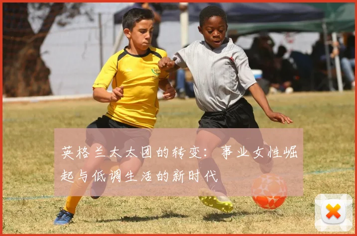 英格兰太太团的转变：事业女性崛起与低调生活的新时代