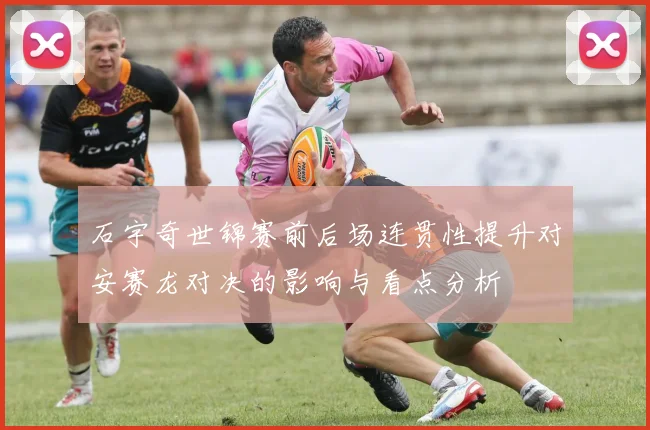 石宇奇世锦赛前后场连贯性提升对安赛龙对决的影响与看点分析
