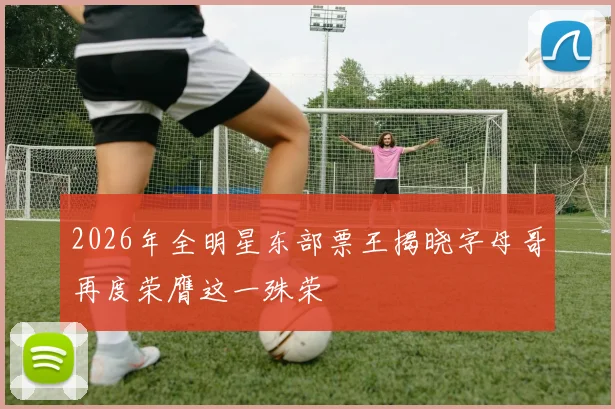 2026年全明星东部票王揭晓字母哥再度荣膺这一殊荣