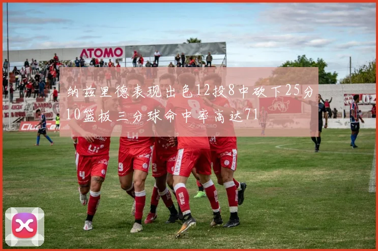纳兹里德表现出色12投8中砍下25分10篮板三分球命中率高达71