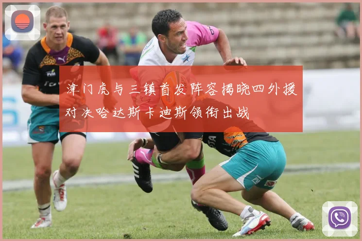 津门虎与三镇首发阵容揭晓四外援对决哈达斯卡迪斯领衔出战