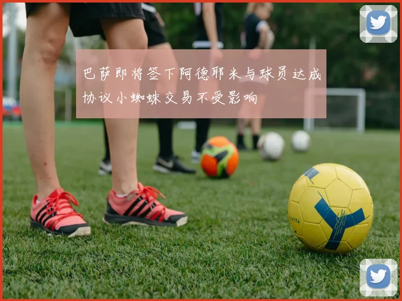 巴萨即将签下阿德耶米与球员达成协议小蜘蛛交易不受影响