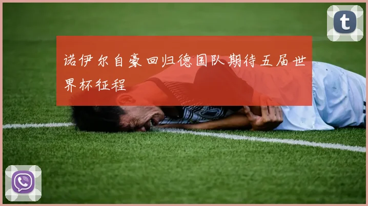 诺伊尔自豪回归德国队期待五届世界杯征程
