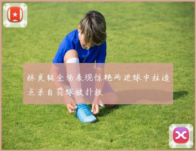 林良铭全场表现惊艳两进球中柱造点亲自罚球被扑救