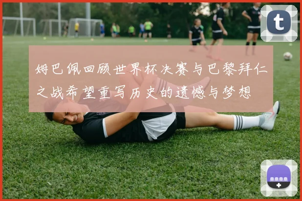 姆巴佩回顾世界杯决赛与巴黎拜仁之战希望重写历史的遗憾与梦想