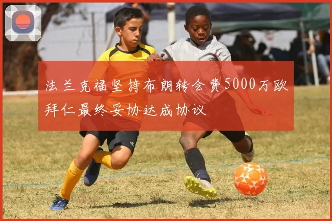 法兰克福坚持布朗转会费5000万欧拜仁最终妥协达成协议