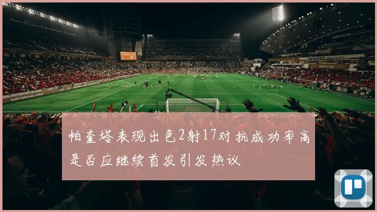 帕奎塔表现出色2射17对抗成功率高是否应继续首发引发热议
