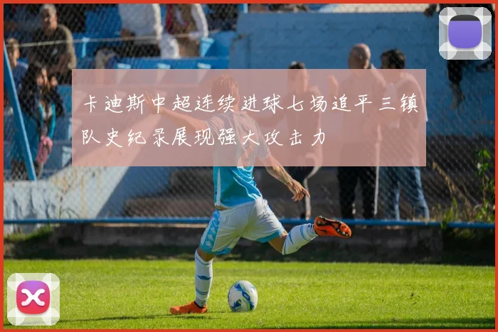 卡迪斯中超连续进球七场追平三镇队史纪录展现强大攻击力
