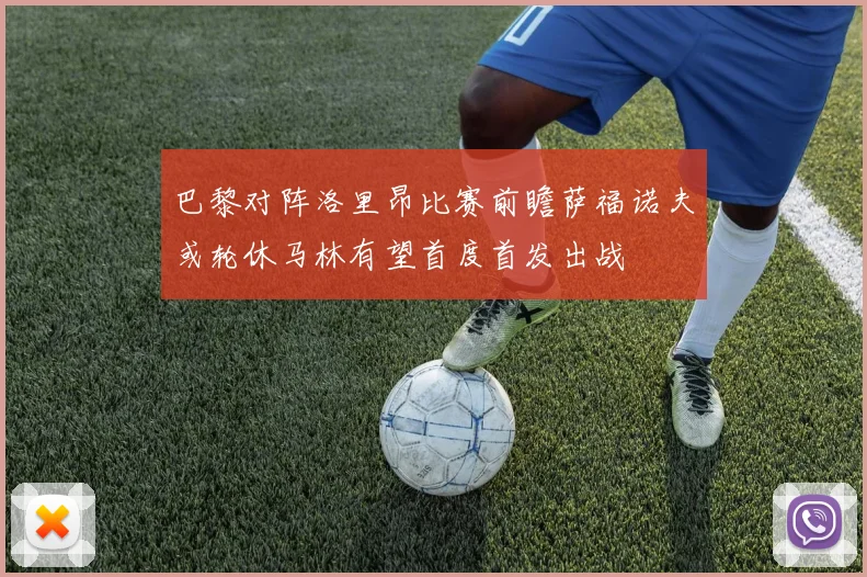 巴黎对阵洛里昂比赛前瞻萨福诺夫或轮休马林有望首度首发出战