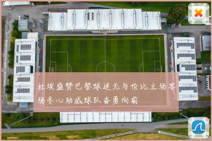 杜埃盛赞巴黎球迷无与伦比主场客场齐心助威球队奋勇向前