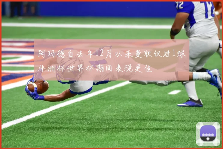 阿玛德自去年12月以来曼联仅进1球非洲杯世界杯期间表现更佳
