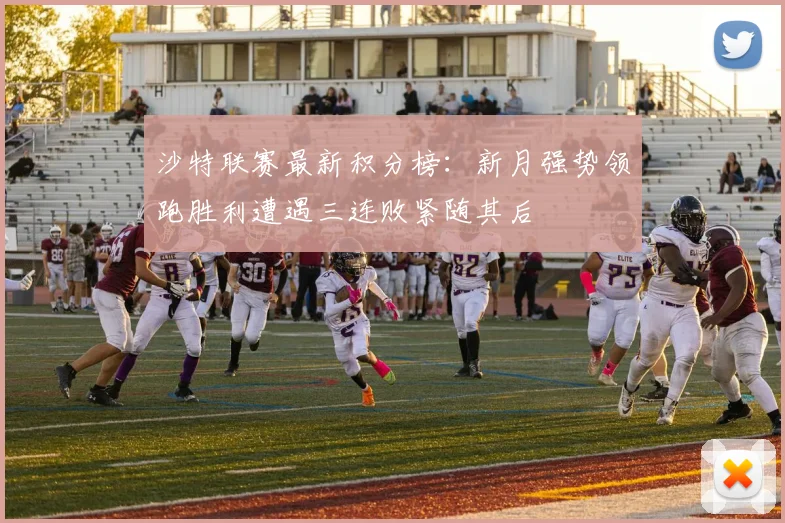 沙特联赛最新积分榜：新月强势领跑胜利遭遇三连败紧随其后