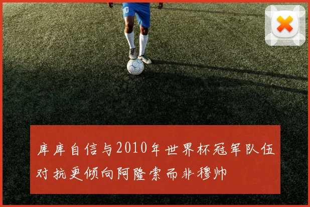 库库自信与2010年世界杯冠军队伍对抗更倾向阿隆索而非穆帅