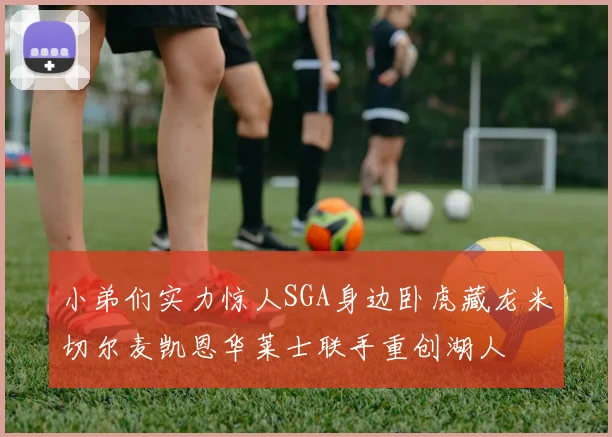 小弟们实力惊人SGA身边卧虎藏龙米切尔麦凯恩华莱士联手重创湖人