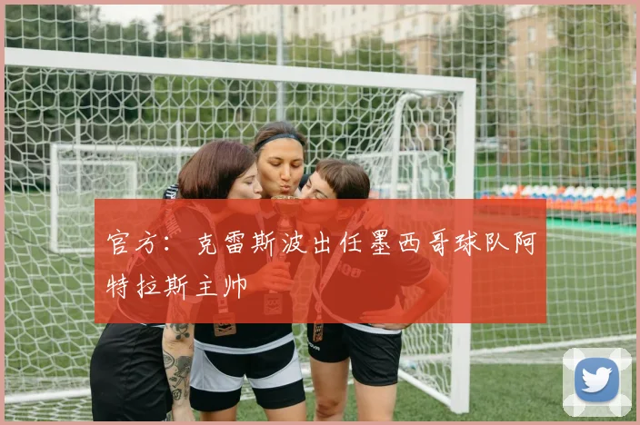 官方：克雷斯波出任墨西哥球队阿特拉斯主帅