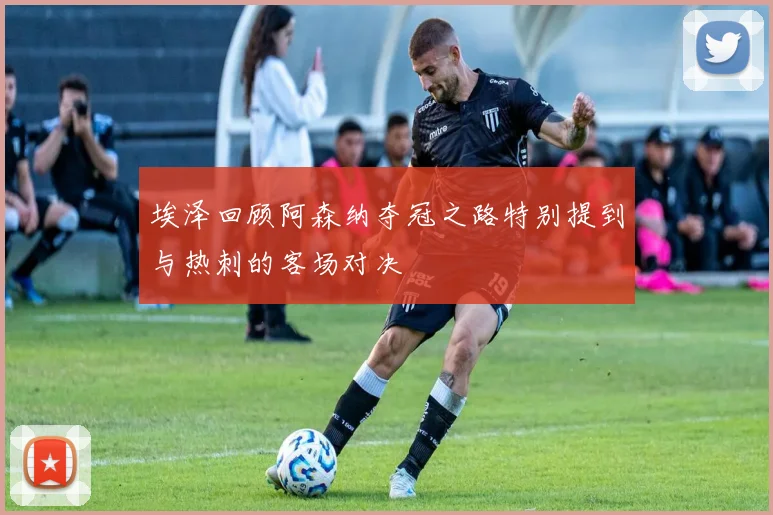 埃泽回顾阿森纳夺冠之路特别提到与热刺的客场对决