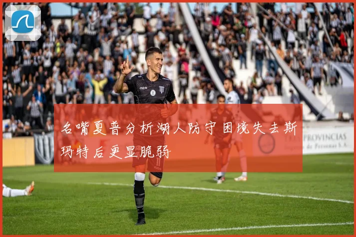 名嘴夏普分析湖人防守困境失去斯玛特后更显脆弱